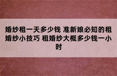 婚纱租一天多少钱 准新娘必知的租婚纱小技巧 租婚纱大概多少钱一小时